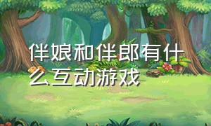 伴娘和伴郎有什么互动游戏（伴娘和伴郎有什么互动游戏嘛）