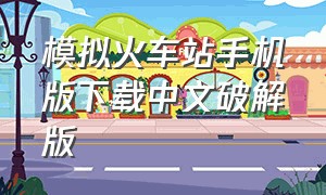 模拟火车站手机版下载中文破解版（模拟火车中国站手机版下载视频）