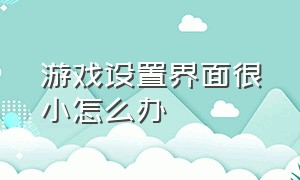 游戏设置界面很小怎么办（游戏界面缩小了怎么切换不回来了）