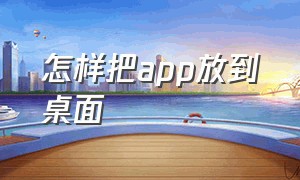 怎样把app放到桌面（手机如何把app放到桌面）