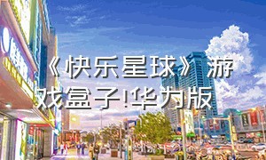 《快乐星球》游戏盒子!华为版（快乐星球游戏盒子怎么打开）