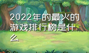 2022年的最火的游戏排行榜是什么（2024年最火的游戏排行榜）