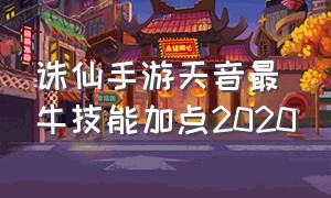 诛仙手游天音最牛技能加点2020（诛仙手游天音技能最强加点图解）