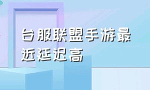 台服联盟手游最近延迟高