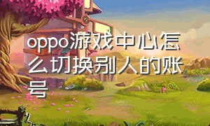 oppo游戏中心怎么切换别人的账号