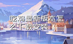 吃鸡最新版本怎么下载安装（吃鸡怎么在官网上下载）