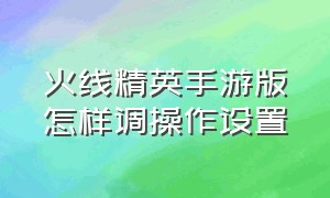 火线精英手游版怎样调操作设置