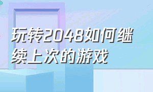 玩转2048如何继续上次的游戏（2048游戏怎么做才能升级最快）