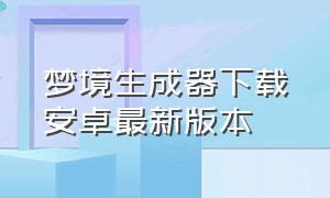 梦境生成器下载安卓最新版本（ai梦境生成器app下载）