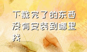 下载完了的东西没有安装到哪里找