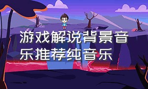 游戏解说背景音乐推荐纯音乐