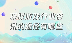 获取游戏行业资讯的途径有哪些