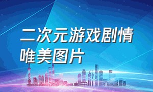 二次元游戏剧情唯美图片（动漫游戏二次元图片壁纸）