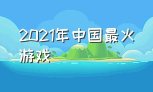 2021年中国最火游戏（2021年最火游戏排行榜国内）