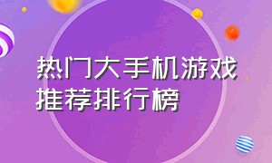 热门大手机游戏推荐排行榜（十大手机游戏排行榜人气火爆）