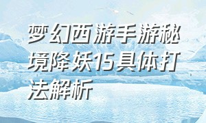 梦幻西游手游秘境降妖15具体打法解析