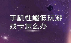 手机性能低玩游戏卡怎么办