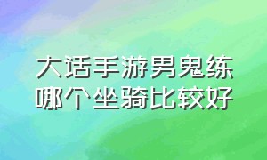 大话手游男鬼练哪个坐骑比较好（大话手游男鬼修正最佳方案）