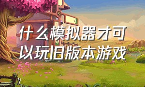 什么模拟器才可以玩旧版本游戏（安卓旧版模拟器）