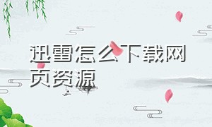 迅雷怎么下载网页资源（迅雷怎么下载网页资源文件）