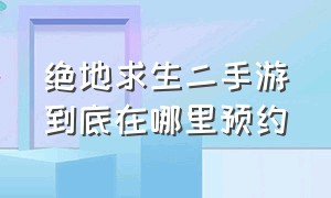 绝地求生二手游到底在哪里预约