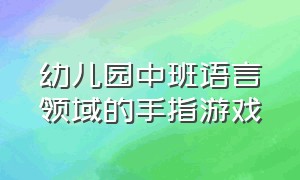 幼儿园中班语言领域的手指游戏（幼儿园中班手指游戏简短版）