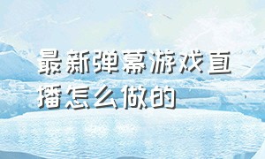 最新弹幕游戏直播怎么做的（弹幕游戏直播详细教程）