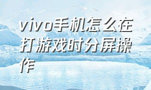 vivo手机怎么在打游戏时分屏操作（vivo手机怎么在打游戏时分屏操作视频）