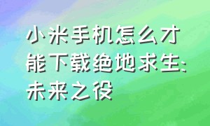 小米手机怎么才能下载绝地求生:未来之役