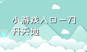 小游戏入口一刀开天地（小游戏入口一键开天门）