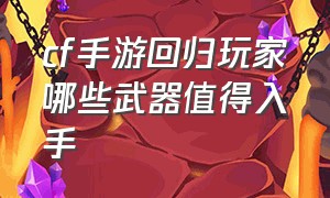 cf手游回归玩家哪些武器值得入手