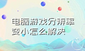 电脑游戏分辨率变小怎么解决（游戏和电脑分辨率不一致怎么解决）