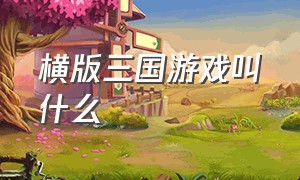 横版三国游戏叫什么（儿时的三国游戏叫什么名字）