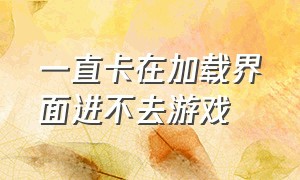 一直卡在加载界面进不去游戏