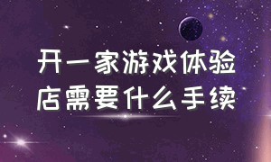 开一家游戏体验店需要什么手续