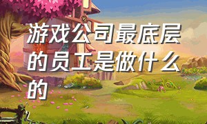 游戏公司最底层的员工是做什么的