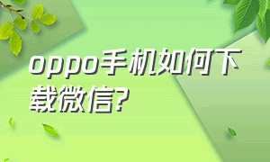 Oppo手机如何下载微信?