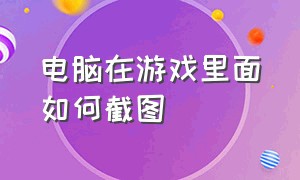 电脑在游戏里面如何截图（电脑上怎样在打游戏中截图）