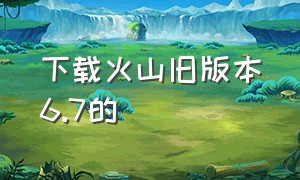 下载火山旧版本6.7的