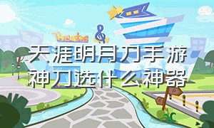 天涯明月刀手游神刀选什么神器