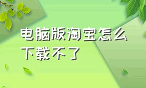 电脑版淘宝怎么下载不了（淘宝电脑版为什么下载不了）