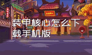 装甲核心怎么下载手机版