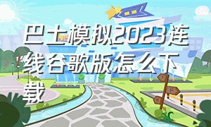 巴士模拟2023连线谷歌版怎么下载（巴士模拟2023怎么下载中文版的）