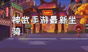 神武手游最新坐骑（神武手游最新坐骑搭配）