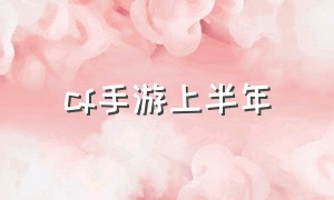 cf手游上半年（cf手游上半年活动）