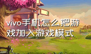 vivo手机怎么把游戏加入游戏模式（vivo手机怎么才可以开启游戏模式）