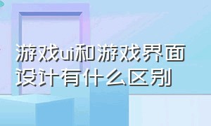 游戏ui和游戏界面设计有什么区别