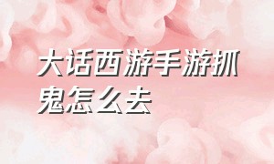 大话西游手游抓鬼怎么去