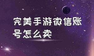 完美手游微信账号怎么卖（完美手游有交易物品的平台吗）