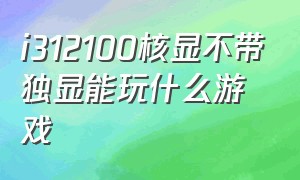 i312100核显不带独显能玩什么游戏